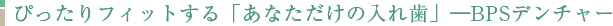 ぴったりフィットする「あなただけの入れ歯」―BPSデンチャー