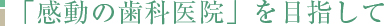 「感動の歯科医院」を目指して