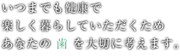 いつまでも健康で楽しく暮らしていただくためあなたの歯を大切に考えます。